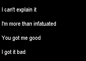 I can't explain it
I'm more than infatuated

You got me good

I got it bad