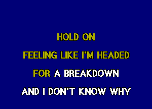 HOLD ON

FEELING LIKE I'M HEADED
FOR A BREAKDOWN
AND I DON'T KNOW WHY