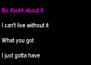 No doubt about it

I can't live without it

What you got

ljust gotta have