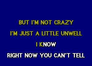 BUT I'M NOT CRAZY

I'M JUST A LITTLE UNWELL
I KNOW
RIGHT NOW YOU CAN'T TELL