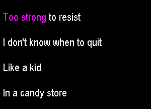 Too strong to resist

I don't know when to quit

Like a kid

In a candy store