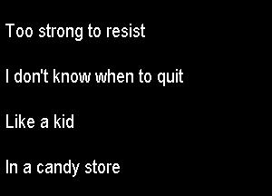 Too strong to resist

I don't know when to quit

Like a kid

In a candy store