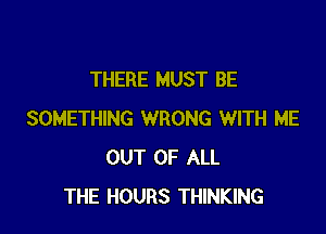 THERE MUST BE

SOMETHING WRONG WITH ME
OUT OF ALL
THE HOURS THINKING