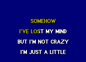 SOMEHOW

I'VE LOST MY MIND
BUT I'M NOT CRAZY
I'M JUST A LITTLE