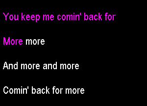 You keep me comin' back for

More more

And more and more

Comin' back for more