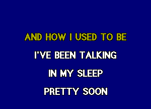 AND HOW I USED TO BE

I'VE BEEN TALKING
IN MY SLEEP
PRETTY SOON