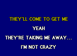 THEY'LL COME TO GET ME

YEAH
THEY'RE TAKING ME AWAY...
I'M NOT CRAZY