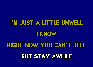 I'M JUST A LITTLE UNWELL

I KNOW
RIGHT NOW YOU CAN'T TELL
BUT STAY AWHILE