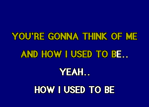 YOU'RE GONNA THINK OF ME

AND HOW I USED TO BE..
YEAH..
HOW I USED TO BE