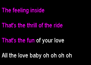 The feeling inside
That's the thrill of the ride

That's the fun of your love

All the love baby oh oh oh oh