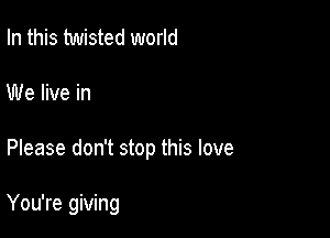 In this twisted world

We live in

Please don't stop this love

You're giving