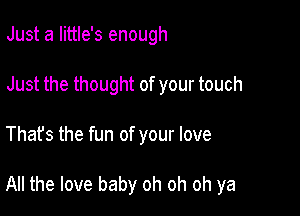 Just a Iittle's enough
Just the thought of your touch

That's the fun of your love

All the love baby oh oh oh ya