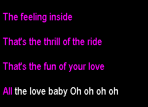 The feeling inside
That's the thrill of the ride

That's the fun of your love

All the love baby Oh oh oh oh