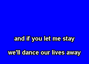 and if you let me stay

we'll dance our lives away