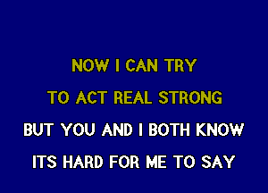 NOW I CAN TRY

TO ACT REAL STRONG
BUT YOU AND I BOTH KNOW
ITS HARD FOR ME TO SAY