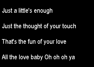 Just a Iittle's enough
Just the thought of your touch

That's the fun of your love

All the love baby Oh oh oh ya