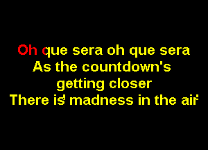 Oh que sera oh que sera
As the countdown's
getting closer
There ig madness in the air'