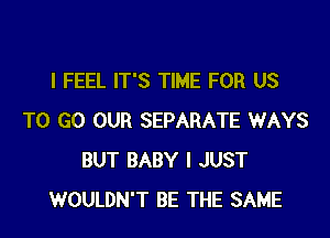 I FEEL IT'S TIME FOR US

TO GO OUR SEPARATE WAYS
BUT BABY I JUST
WOULDN'T BE THE SAME