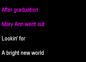 After graduation

Mary Ann went out
Lookin' for

A bright new world