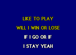 LIKE TO PLAY

WILL I WIN 0R LOSE
IF I GO OR IF
I STAY YEAH