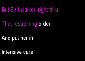 But Earl walked right thru

That restraining order

And put her in

Intensive care