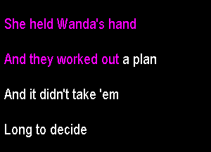 She held Wanda's hand

And they worked out a plan

And it didn't take 'em

Long to decide