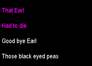 That Earl
Had to die

Good bye Earl

Those black eyed peas