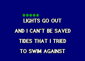 LIGHTS GO OUT

AND I CAN'T BE SAVED
TIDES THAT I TRIED
TO SWIM AGAINST