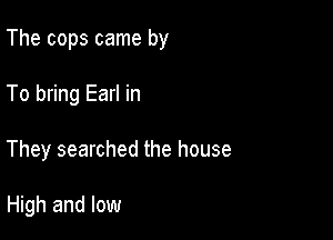 The cops came by

To bring Earl in

They searched the house

High and low