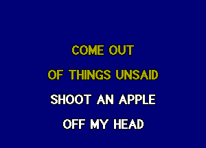 COME OUT

OF THINGS UNSAID
SHOOT AN APPLE
OFF MY HEAD