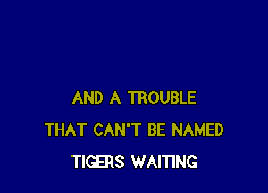 AND A TROUBLE
THAT CAN'T BE NAMED
TIGERS WAITING