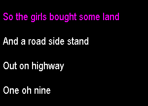 So the girls bought some land

And a road side stand

Out on highway

One oh nine