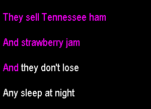 They sell Tennessee ham

And strawberry jam
And they don't lose

Any sleep at night