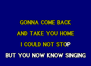 GONNA COME BACK

AND TAKE YOU HOME
I COULD NOT STOP
BUT YOU NOW KNOW SINGING