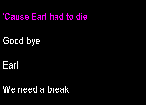 'Cause Earl had to die

Good bye

Earl

We need a break