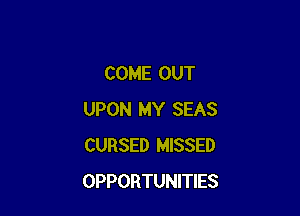 COME OUT

UPON MY SEAS
CURSED MISSED
OPPORTUNITIES