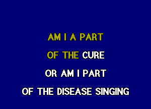 AM I A PART

OF THE CURE
0R AM I PART
OF THE DISEASE SINGING