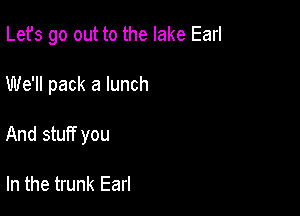 Lefs go out to the lake Earl

We'll pack a lunch

And stuff you

In the trunk Earl