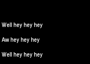 Well hey hey hey

Aw hey hey hey

Well hey hey hey