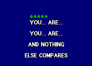 YOU.. ARE.

YOU.. ARE..
AND NOTHING
ELSE COMPARES