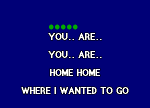 YOU.. ARE.

YOU.. ARE.
HOME HOME
WHERE I WANTED TO GO
