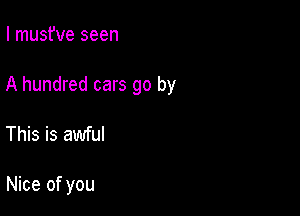 I musfve seen

A hundred cars go by

This is awful

Nice of you