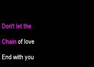 Don't let the

Chain of love

End with you