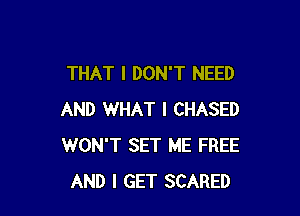 THAT I DON'T NEED

AND WHAT I CHASED
WON'T SET ME FREE
AND I GET SCARED