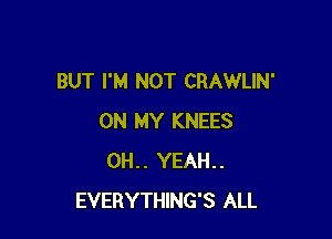 BUT I'M NOT CRAWLIN'

ON MY KNEES
0H.. YEAH..
EVERYTHING'S ALL