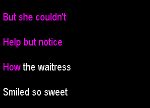 But she couldn't

Help but notice

How the waitress

Smiled so sweet