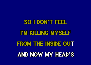 SO I DON'T FEEL

I'M KILLING MYSELF
FROM THE INSIDE OUT
AND NOW MY HEAD'S