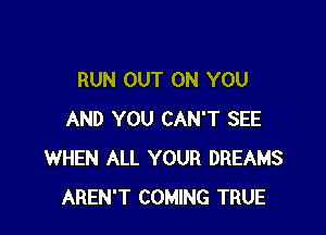 RUN OUT ON YOU

AND YOU CAN'T SEE
WHEN ALL YOUR DREAMS
AREN'T COMING TRUE