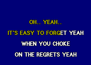 OH.. YEAH..

IT'S EASY TO FORGET YEAH
WHEN YOU CHOKE
ON THE REGRETS YEAH