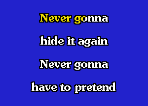 Never gonna
hide it again

N ever gonna

have to pretend